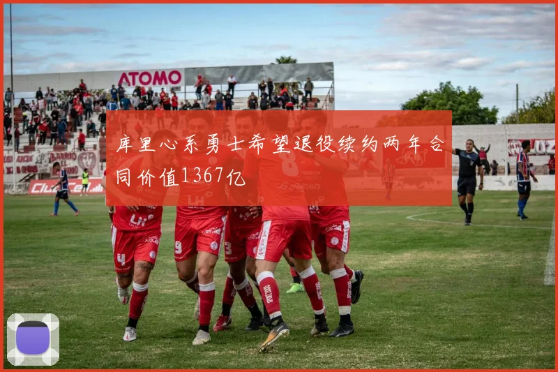 库里心系勇士希望退役续约两年合同价值1367亿
