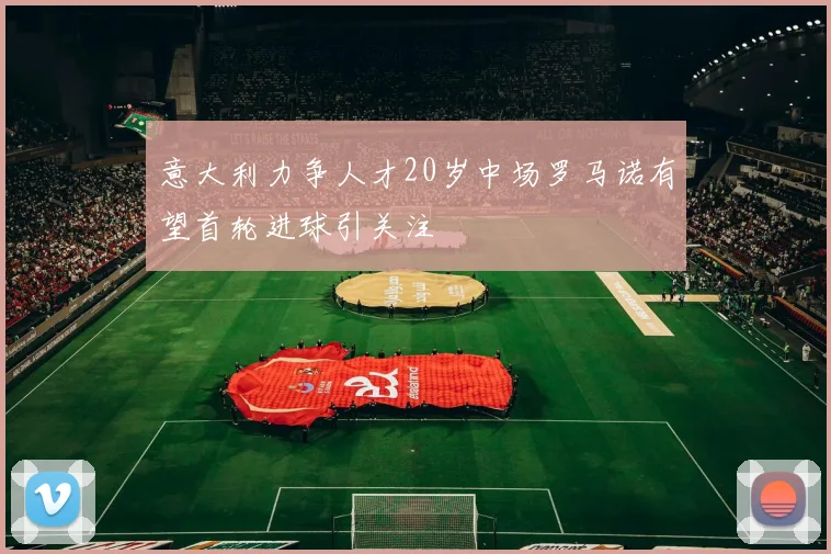 意大利力争人才20岁中场罗马诺有望首轮进球引关注